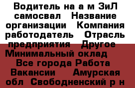 Водитель на а/м ЗиЛ самосвал › Название организации ­ Компания-работодатель › Отрасль предприятия ­ Другое › Минимальный оклад ­ 1 - Все города Работа » Вакансии   . Амурская обл.,Свободненский р-н